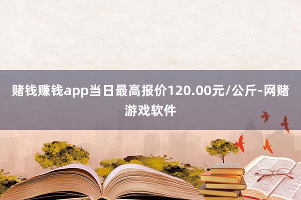 赌钱赚钱app当日最高报价120.00元/公斤-网赌游戏软件