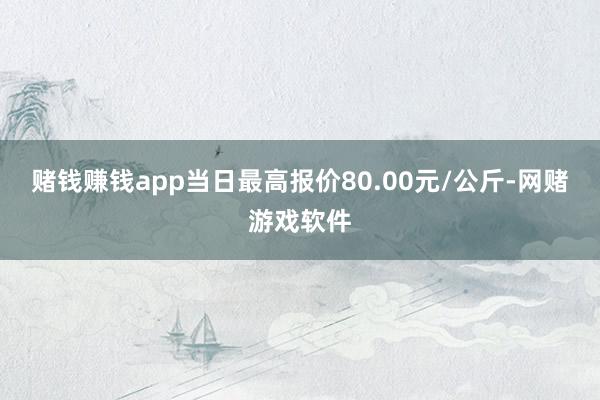 赌钱赚钱app当日最高报价80.00元/公斤-网赌游戏软件
