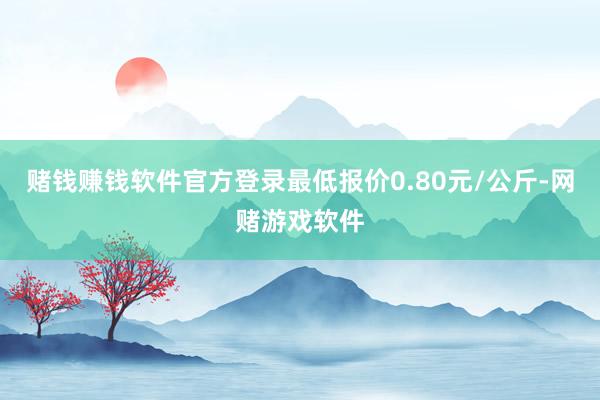 赌钱赚钱软件官方登录最低报价0.80元/公斤-网赌游戏软件