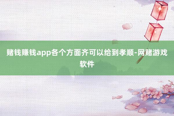 赌钱赚钱app各个方面齐可以给到孝顺-网赌游戏软件
