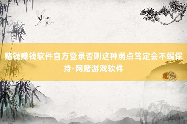 赌钱赚钱软件官方登录否则这种弱点笃定会不竭保持-网赌游戏软件