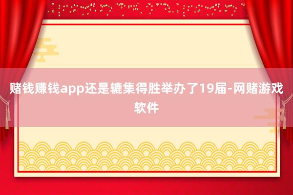 赌钱赚钱app还是辘集得胜举办了19届-网赌游戏软件