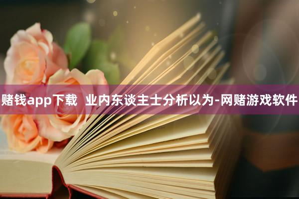 赌钱app下载  业内东谈主士分析以为-网赌游戏软件