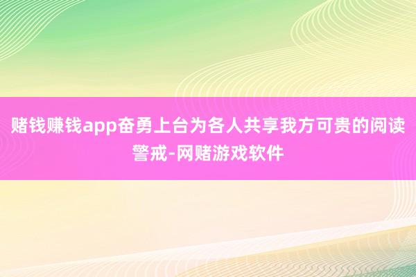 赌钱赚钱app奋勇上台为各人共享我方可贵的阅读警戒-网赌游戏软件