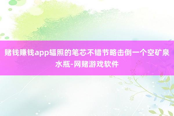 赌钱赚钱app辐照的笔芯不错节略击倒一个空矿泉水瓶-网赌游戏软件