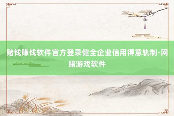 赌钱赚钱软件官方登录健全企业信用得意轨制-网赌游戏软件