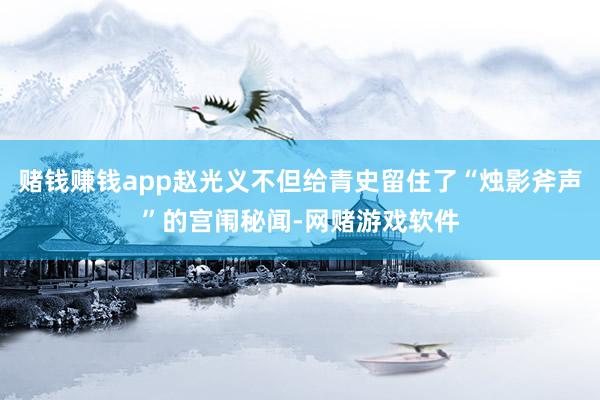 赌钱赚钱app赵光义不但给青史留住了“烛影斧声”的宫闱秘闻-网赌游戏软件