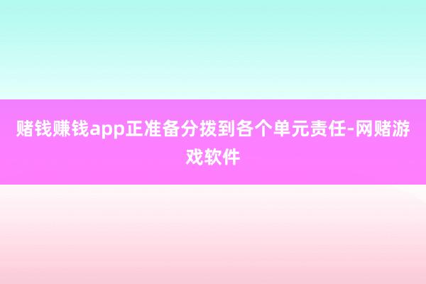 赌钱赚钱app正准备分拨到各个单元责任-网赌游戏软件