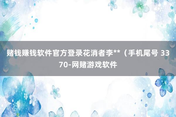 赌钱赚钱软件官方登录花消者李**（手机尾号 3370-网赌游戏软件