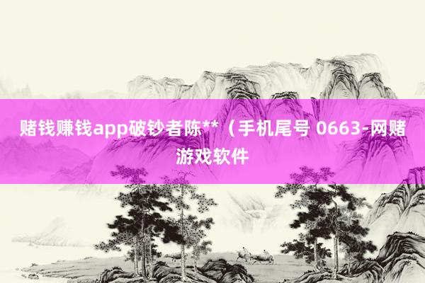 赌钱赚钱app破钞者陈**（手机尾号 0663-网赌游戏软件