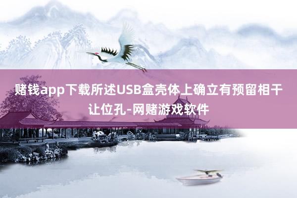 赌钱app下载所述USB盒壳体上确立有预留相干让位孔-网赌游戏软件
