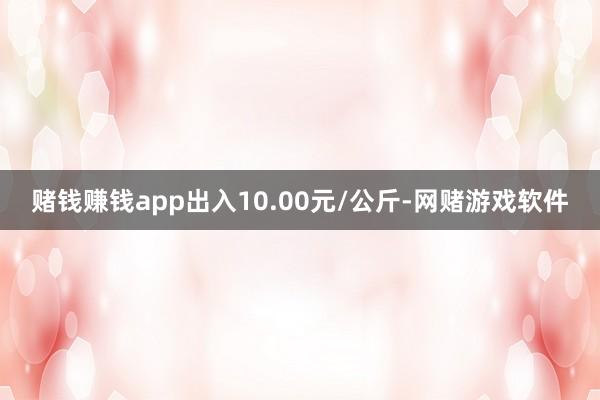 赌钱赚钱app出入10.00元/公斤-网赌游戏软件