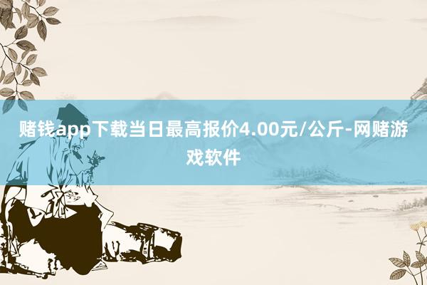 赌钱app下载当日最高报价4.00元/公斤-网赌游戏软件