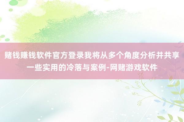 赌钱赚钱软件官方登录我将从多个角度分析并共享一些实用的冷落与案例-网赌游戏软件