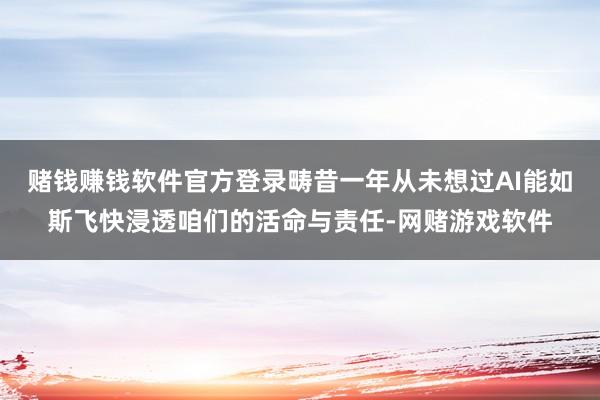 赌钱赚钱软件官方登录畴昔一年从未想过AI能如斯飞快浸透咱们的活命与责任-网赌游戏软件