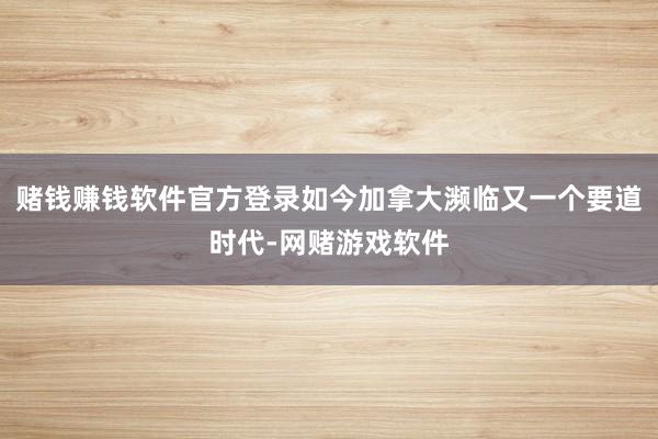 赌钱赚钱软件官方登录如今加拿大濒临又一个要道时代-网赌游戏软件