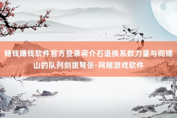 赌钱赚钱软件官方登录蒋介石退换系数力量与阎锡山的队列剑拔弩张-网赌游戏软件