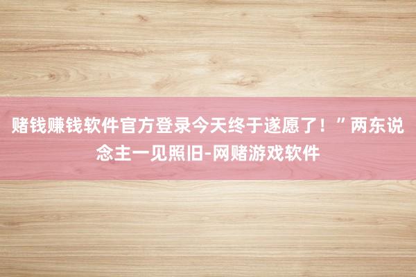 赌钱赚钱软件官方登录今天终于遂愿了！”两东说念主一见照旧-网赌游戏软件