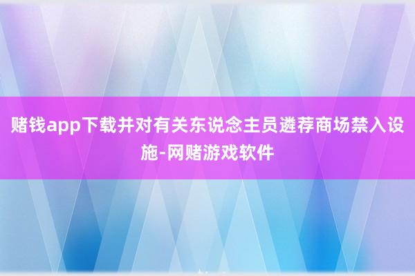 赌钱app下载并对有关东说念主员遴荐商场禁入设施-网赌游戏软件