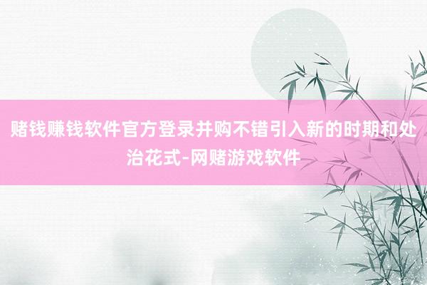 赌钱赚钱软件官方登录并购不错引入新的时期和处治花式-网赌游戏软件