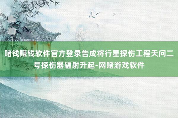 赌钱赚钱软件官方登录告成将行星探伤工程天问二号探伤器辐射升起-网赌游戏软件
