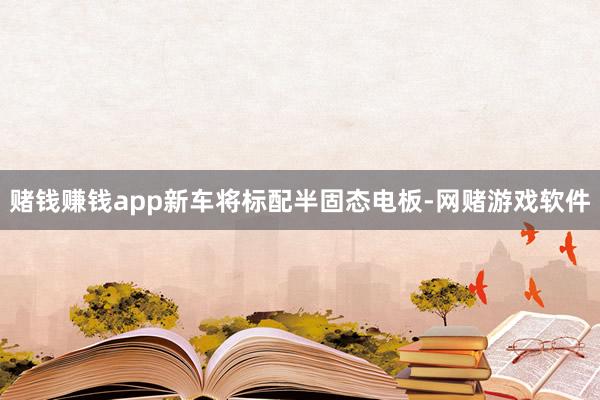 赌钱赚钱app新车将标配半固态电板-网赌游戏软件