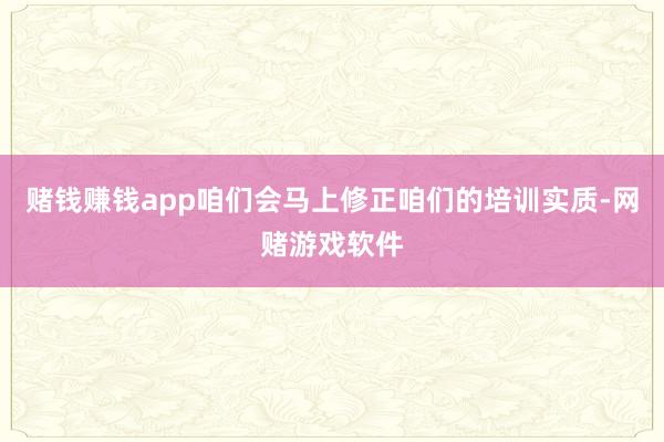 赌钱赚钱app咱们会马上修正咱们的培训实质-网赌游戏软件