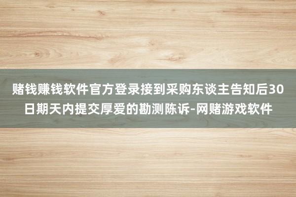赌钱赚钱软件官方登录接到采购东谈主告知后30日期天内提交厚爱的勘测陈诉-网赌游戏软件