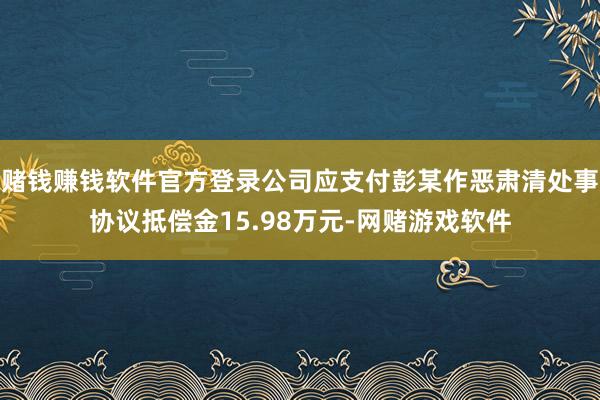 赌钱赚钱软件官方登录公司应支付彭某作恶肃清处事协议抵偿金15.98万元-网赌游戏软件