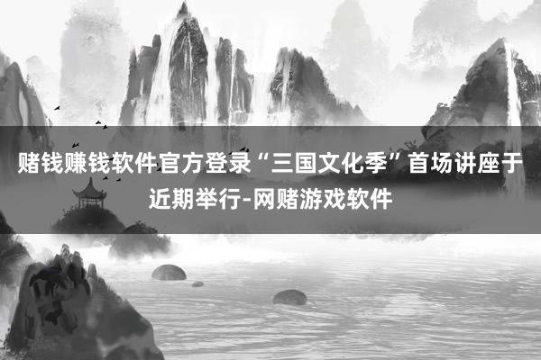 赌钱赚钱软件官方登录“三国文化季”首场讲座于近期举行-网赌游戏软件
