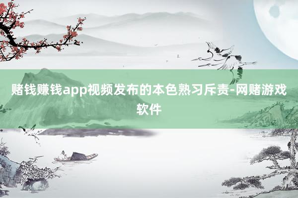 赌钱赚钱app视频发布的本色熟习斥责-网赌游戏软件