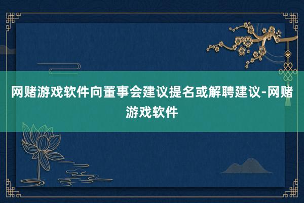 网赌游戏软件向董事会建议提名或解聘建议-网赌游戏软件