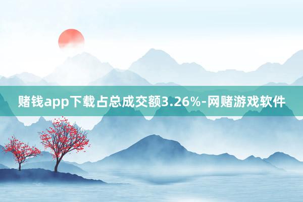 赌钱app下载占总成交额3.26%-网赌游戏软件