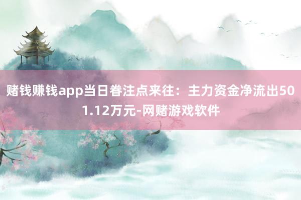 赌钱赚钱app当日眷注点来往：主力资金净流出501.12万元-网赌游戏软件