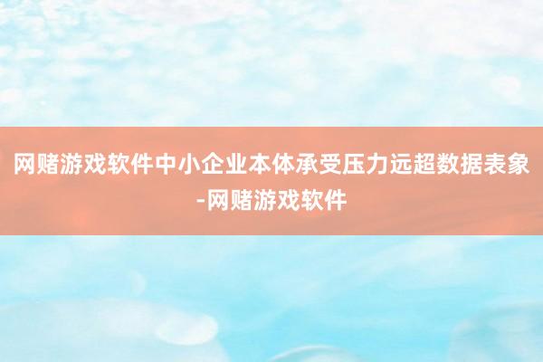 网赌游戏软件中小企业本体承受压力远超数据表象-网赌游戏软件