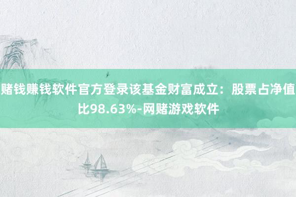 赌钱赚钱软件官方登录该基金财富成立：股票占净值比98.63%-网赌游戏软件