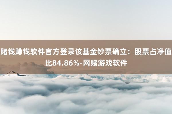 赌钱赚钱软件官方登录该基金钞票确立：股票占净值比84.86%-网赌游戏软件