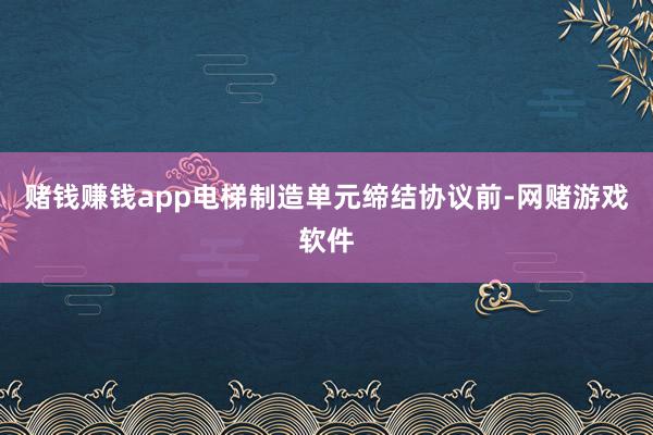 赌钱赚钱app电梯制造单元缔结协议前-网赌游戏软件