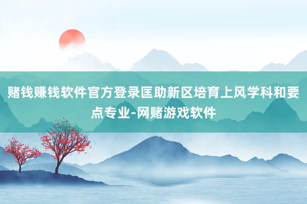 赌钱赚钱软件官方登录匡助新区培育上风学科和要点专业-网赌游戏软件