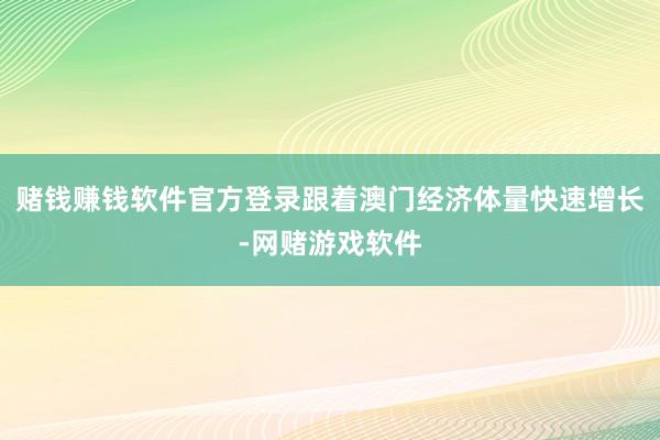 赌钱赚钱软件官方登录跟着澳门经济体量快速增长-网赌游戏软件