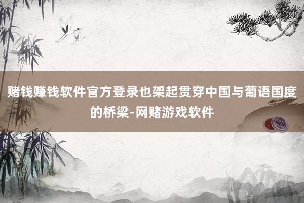 赌钱赚钱软件官方登录也架起贯穿中国与葡语国度的桥梁-网赌游戏软件