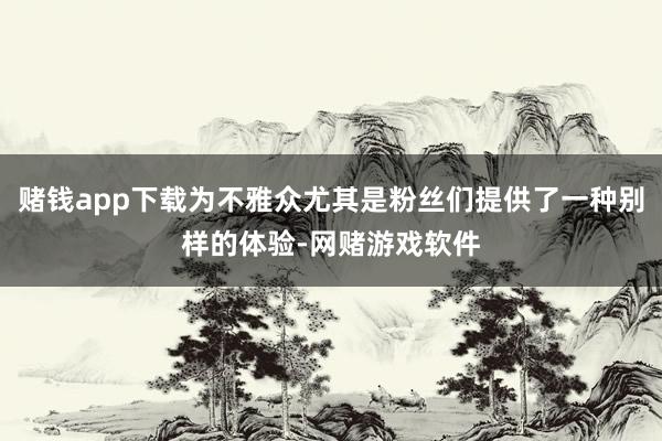 赌钱app下载为不雅众尤其是粉丝们提供了一种别样的体验-网赌游戏软件