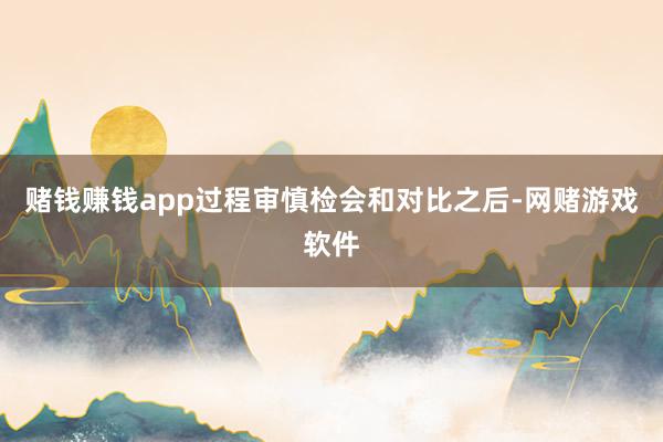 赌钱赚钱app过程审慎检会和对比之后-网赌游戏软件