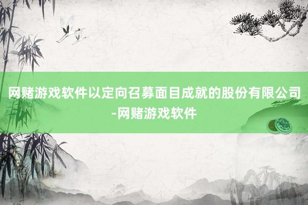 网赌游戏软件以定向召募面目成就的股份有限公司-网赌游戏软件