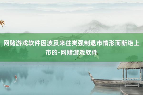 网赌游戏软件因波及来往类强制退市情形而断绝上市的-网赌游戏软件