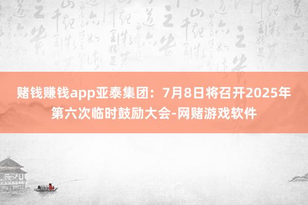 赌钱赚钱app亚泰集团：7月8日将召开2025年第六次临时鼓励大会-网赌游戏软件