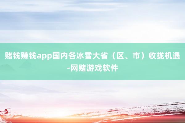 赌钱赚钱app国内各冰雪大省（区、市）收拢机遇-网赌游戏软件