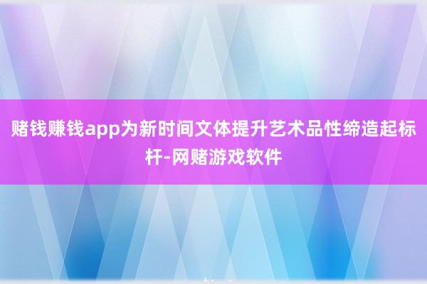 赌钱赚钱app为新时间文体提升艺术品性缔造起标杆-网赌游戏软件