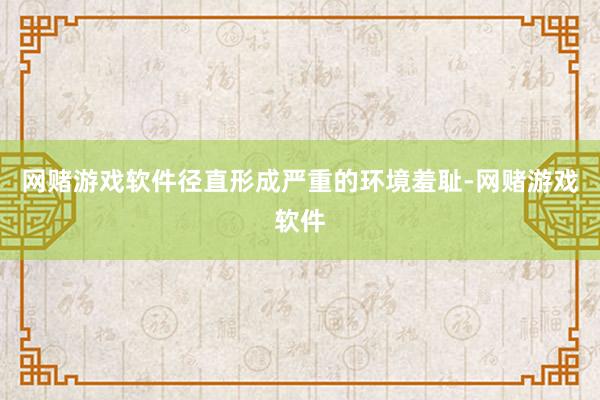 网赌游戏软件径直形成严重的环境羞耻-网赌游戏软件