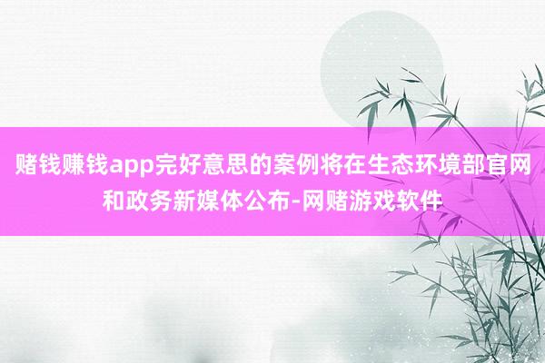 赌钱赚钱app完好意思的案例将在生态环境部官网和政务新媒体公布-网赌游戏软件